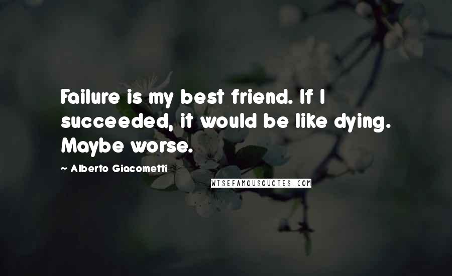 Alberto Giacometti Quotes: Failure is my best friend. If I succeeded, it would be like dying. Maybe worse.