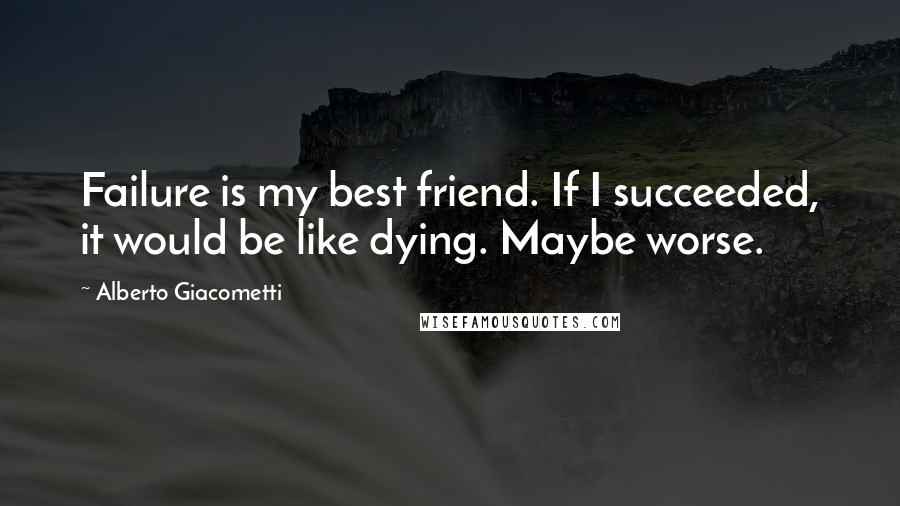 Alberto Giacometti Quotes: Failure is my best friend. If I succeeded, it would be like dying. Maybe worse.