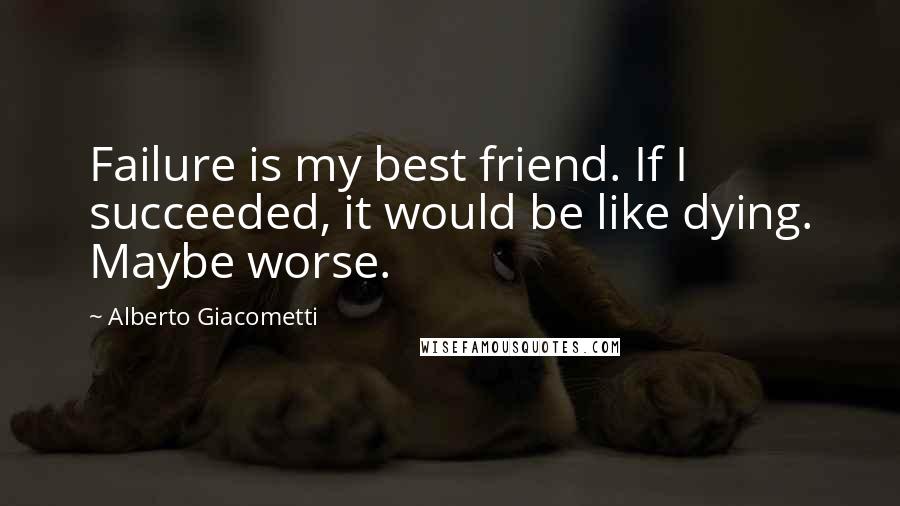 Alberto Giacometti Quotes: Failure is my best friend. If I succeeded, it would be like dying. Maybe worse.