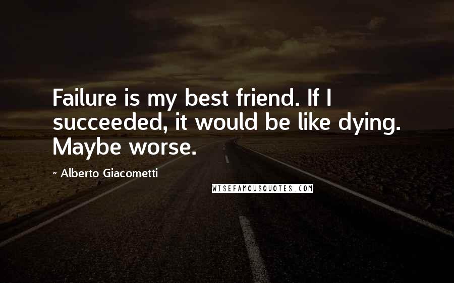 Alberto Giacometti Quotes: Failure is my best friend. If I succeeded, it would be like dying. Maybe worse.