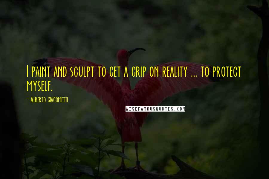 Alberto Giacometti Quotes: I paint and sculpt to get a grip on reality ... to protect myself.