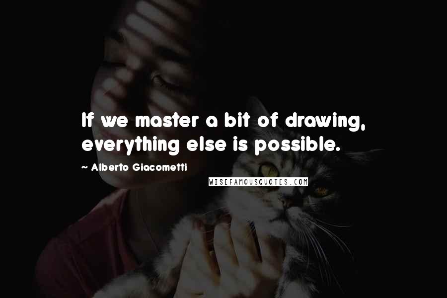 Alberto Giacometti Quotes: If we master a bit of drawing, everything else is possible.