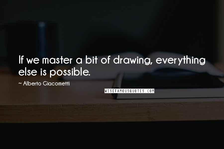 Alberto Giacometti Quotes: If we master a bit of drawing, everything else is possible.