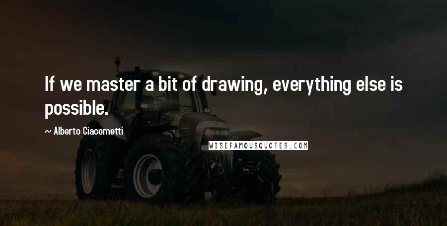 Alberto Giacometti Quotes: If we master a bit of drawing, everything else is possible.