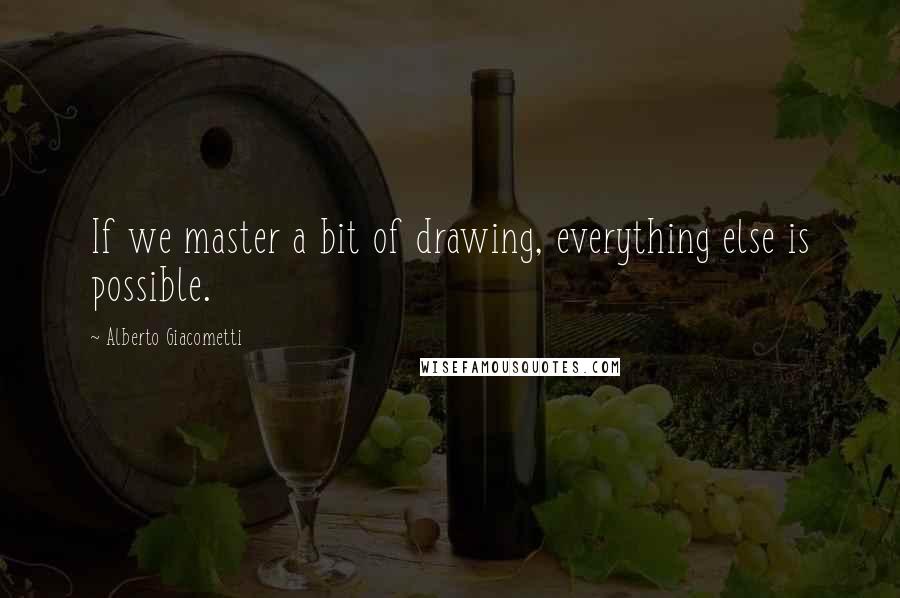 Alberto Giacometti Quotes: If we master a bit of drawing, everything else is possible.