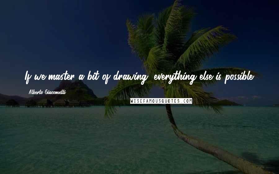 Alberto Giacometti Quotes: If we master a bit of drawing, everything else is possible.