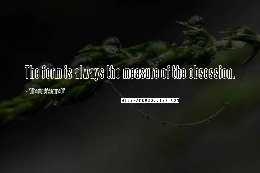 Alberto Giacometti Quotes: The form is always the measure of the obsession.