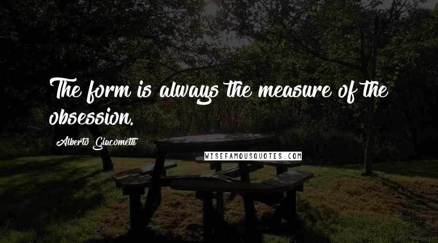 Alberto Giacometti Quotes: The form is always the measure of the obsession.