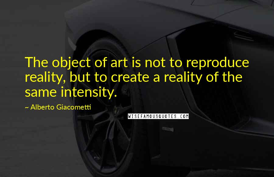 Alberto Giacometti Quotes: The object of art is not to reproduce reality, but to create a reality of the same intensity.