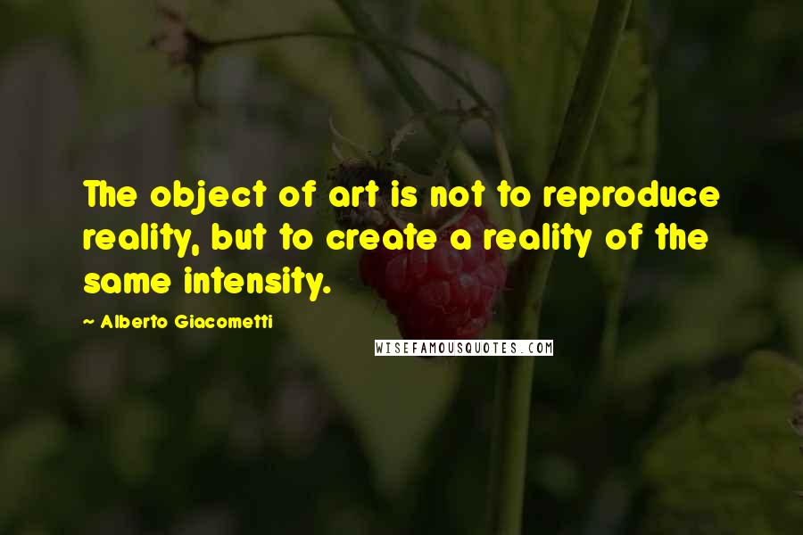 Alberto Giacometti Quotes: The object of art is not to reproduce reality, but to create a reality of the same intensity.