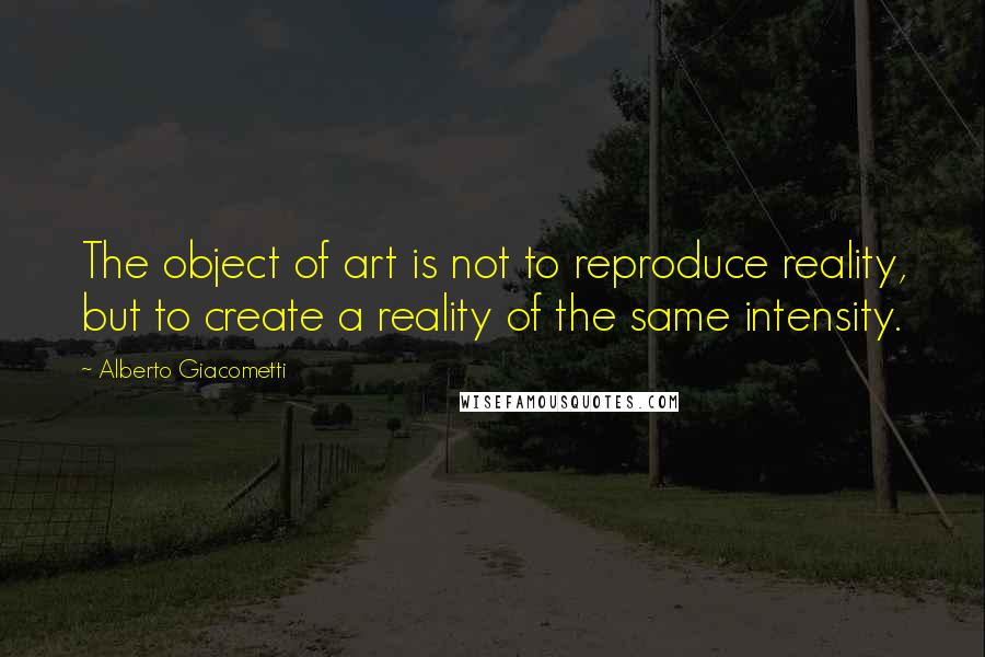 Alberto Giacometti Quotes: The object of art is not to reproduce reality, but to create a reality of the same intensity.