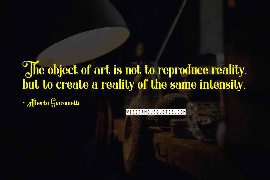 Alberto Giacometti Quotes: The object of art is not to reproduce reality, but to create a reality of the same intensity.
