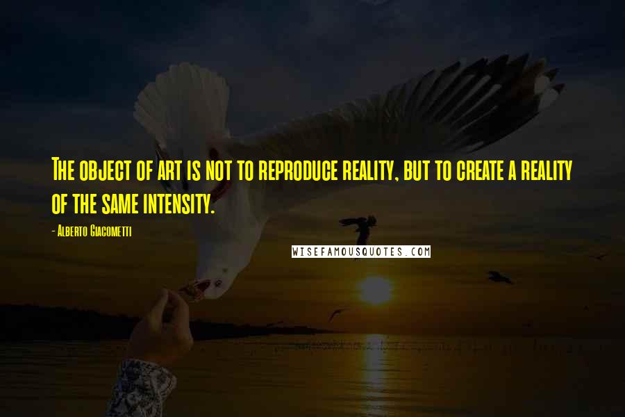 Alberto Giacometti Quotes: The object of art is not to reproduce reality, but to create a reality of the same intensity.