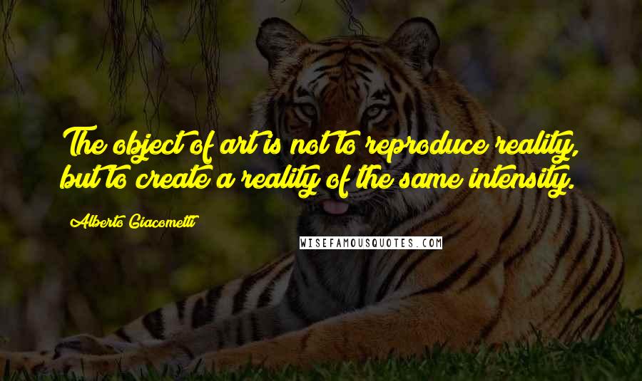 Alberto Giacometti Quotes: The object of art is not to reproduce reality, but to create a reality of the same intensity.