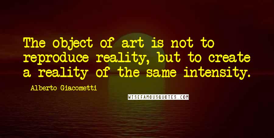 Alberto Giacometti Quotes: The object of art is not to reproduce reality, but to create a reality of the same intensity.