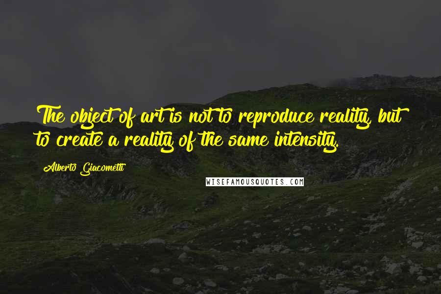 Alberto Giacometti Quotes: The object of art is not to reproduce reality, but to create a reality of the same intensity.