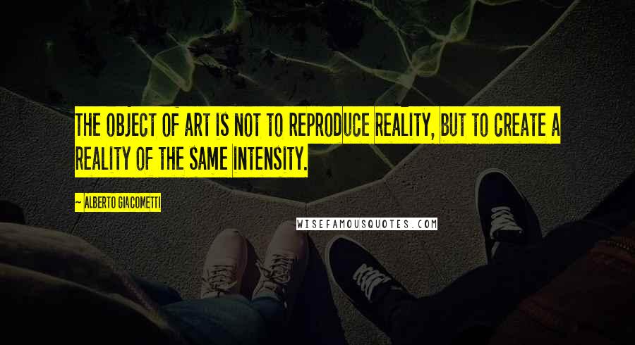 Alberto Giacometti Quotes: The object of art is not to reproduce reality, but to create a reality of the same intensity.