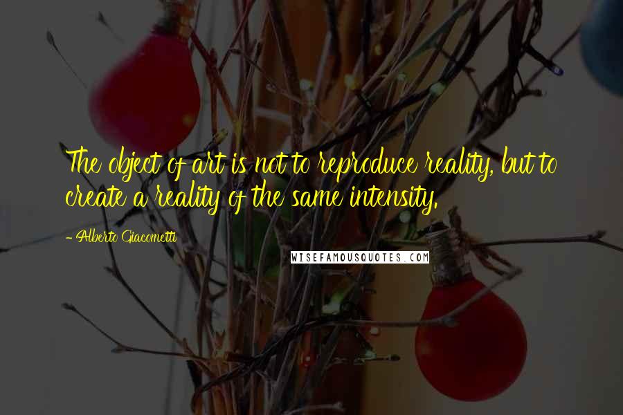 Alberto Giacometti Quotes: The object of art is not to reproduce reality, but to create a reality of the same intensity.