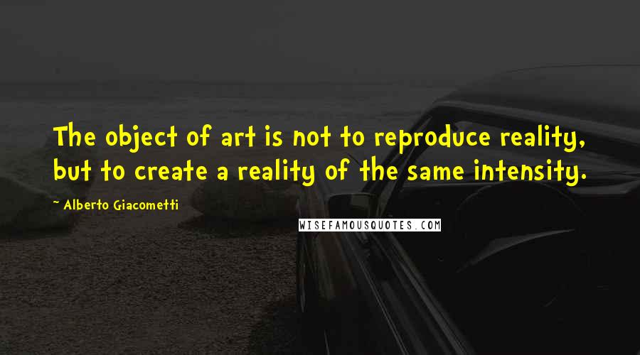 Alberto Giacometti Quotes: The object of art is not to reproduce reality, but to create a reality of the same intensity.