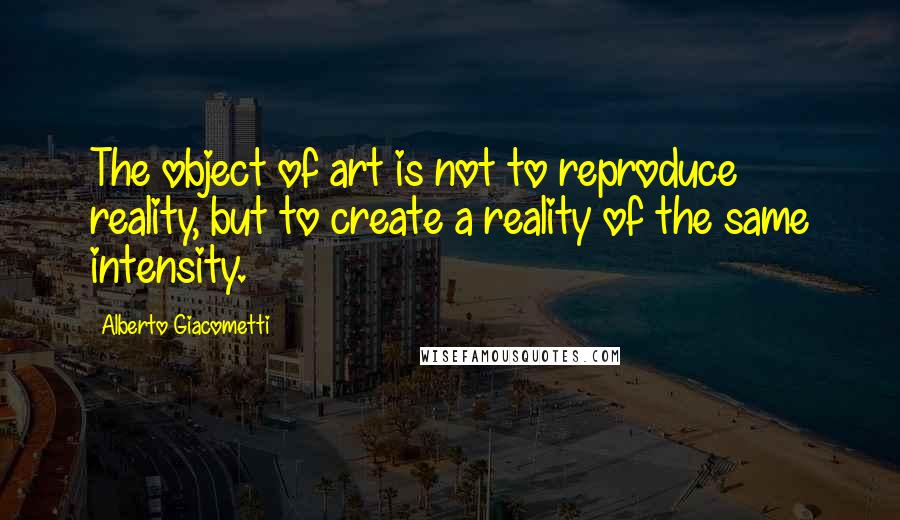 Alberto Giacometti Quotes: The object of art is not to reproduce reality, but to create a reality of the same intensity.