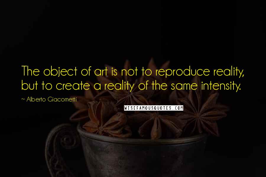 Alberto Giacometti Quotes: The object of art is not to reproduce reality, but to create a reality of the same intensity.