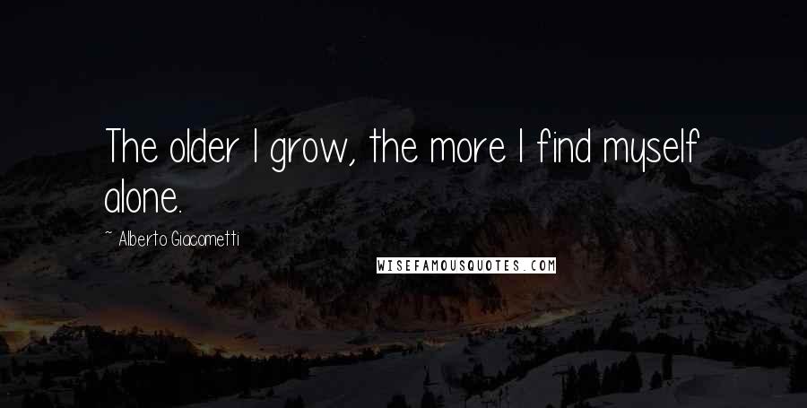 Alberto Giacometti Quotes: The older I grow, the more I find myself alone.