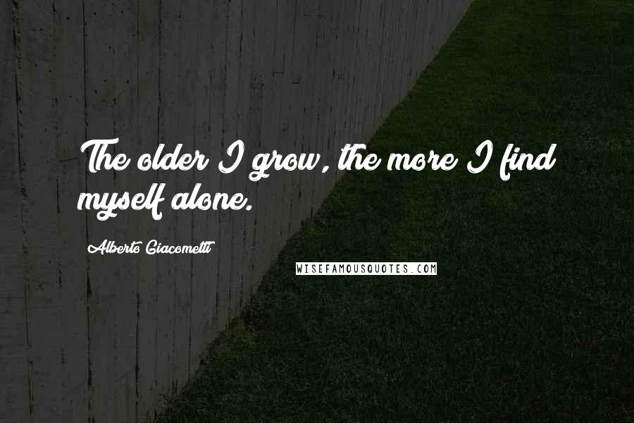 Alberto Giacometti Quotes: The older I grow, the more I find myself alone.