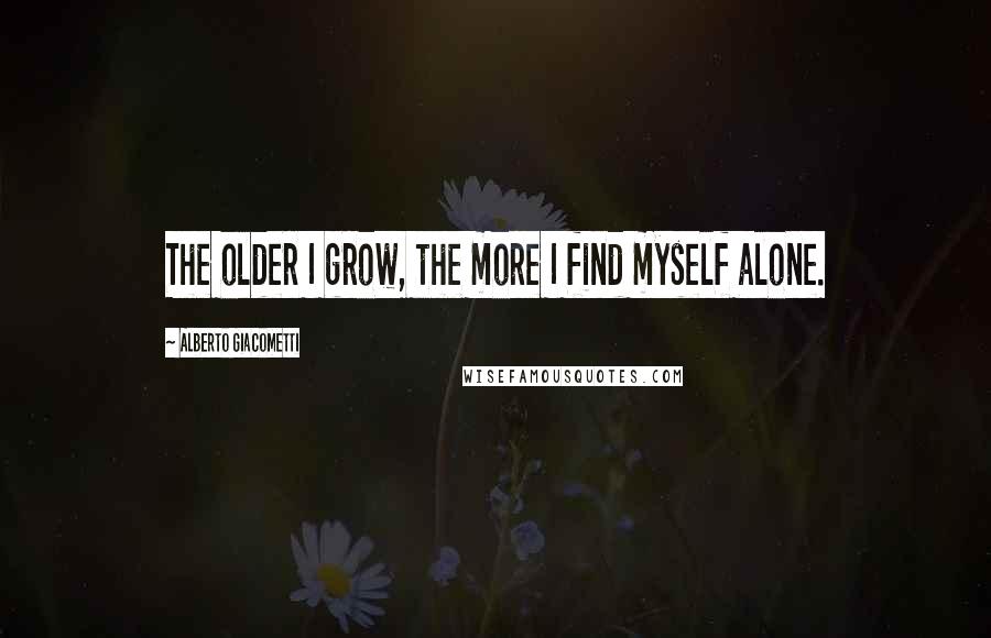 Alberto Giacometti Quotes: The older I grow, the more I find myself alone.