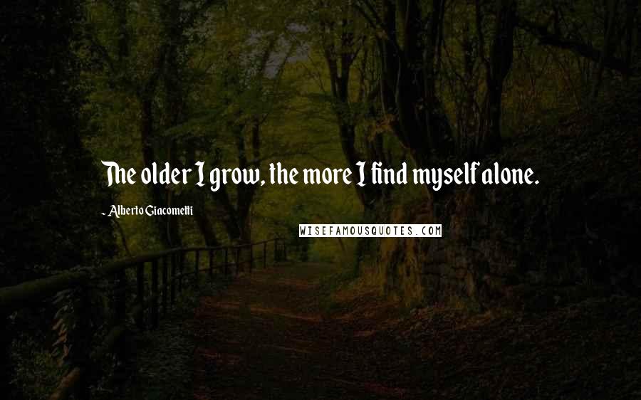 Alberto Giacometti Quotes: The older I grow, the more I find myself alone.