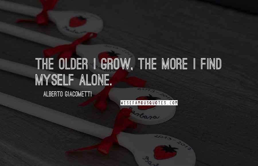 Alberto Giacometti Quotes: The older I grow, the more I find myself alone.