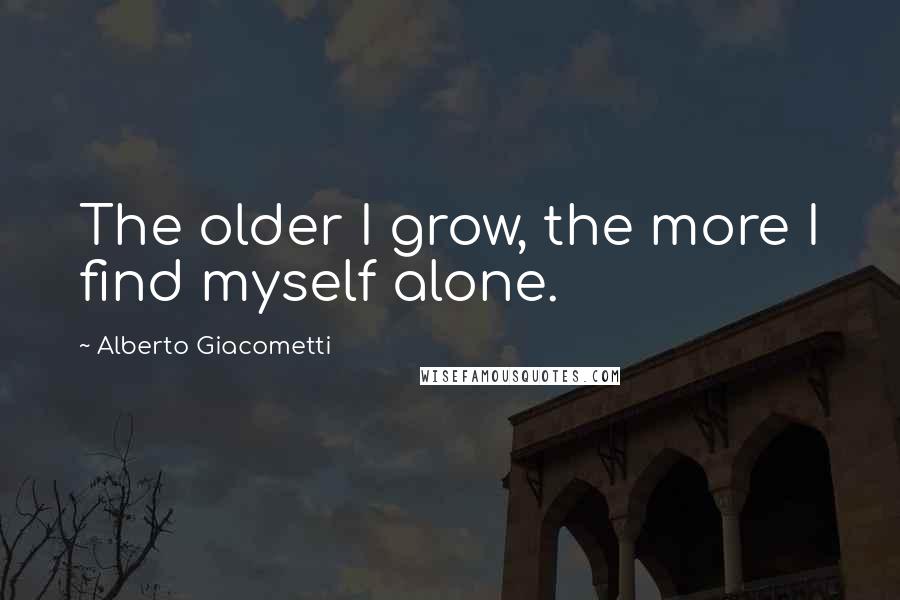 Alberto Giacometti Quotes: The older I grow, the more I find myself alone.