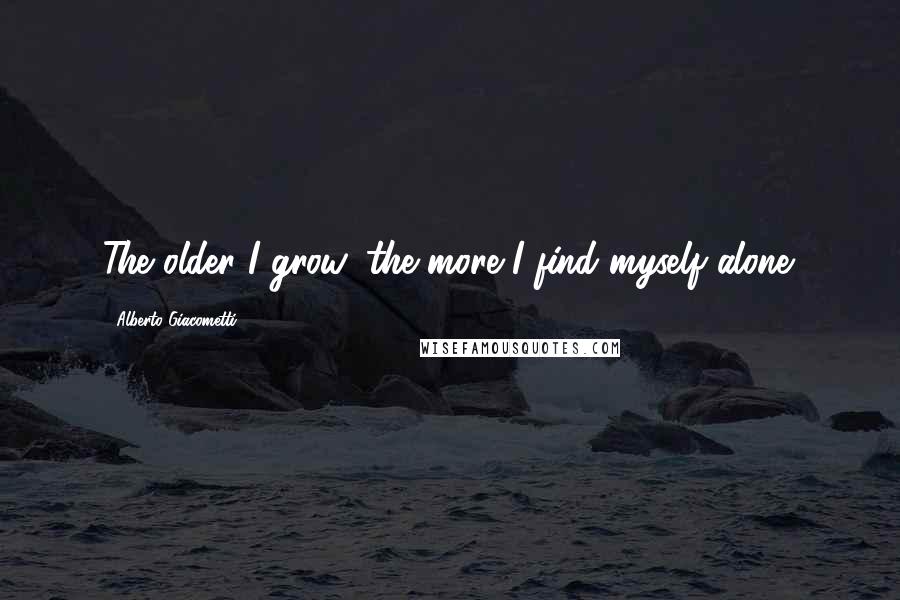 Alberto Giacometti Quotes: The older I grow, the more I find myself alone.