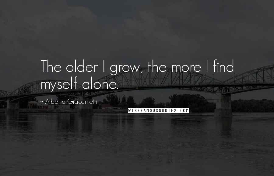 Alberto Giacometti Quotes: The older I grow, the more I find myself alone.