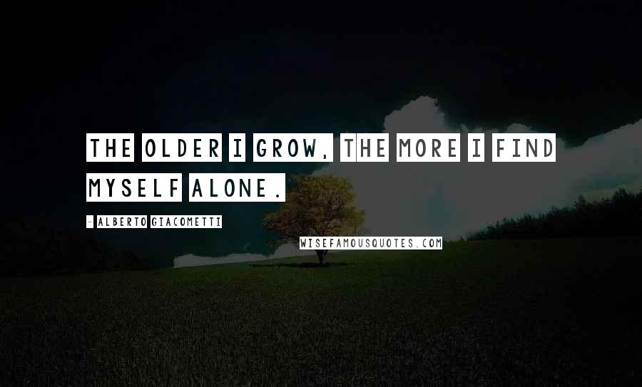 Alberto Giacometti Quotes: The older I grow, the more I find myself alone.