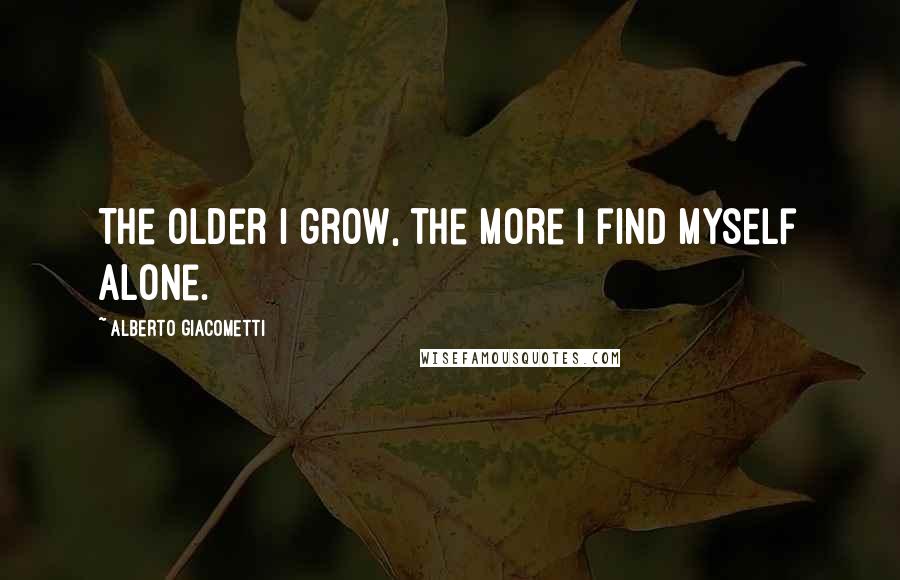 Alberto Giacometti Quotes: The older I grow, the more I find myself alone.