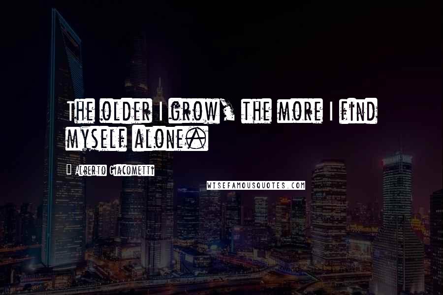 Alberto Giacometti Quotes: The older I grow, the more I find myself alone.