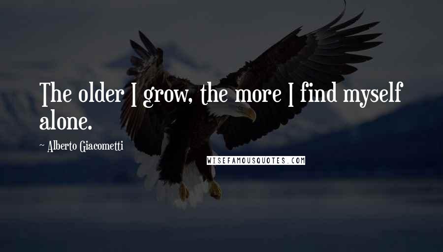 Alberto Giacometti Quotes: The older I grow, the more I find myself alone.