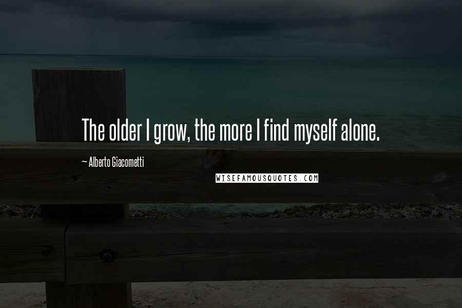 Alberto Giacometti Quotes: The older I grow, the more I find myself alone.