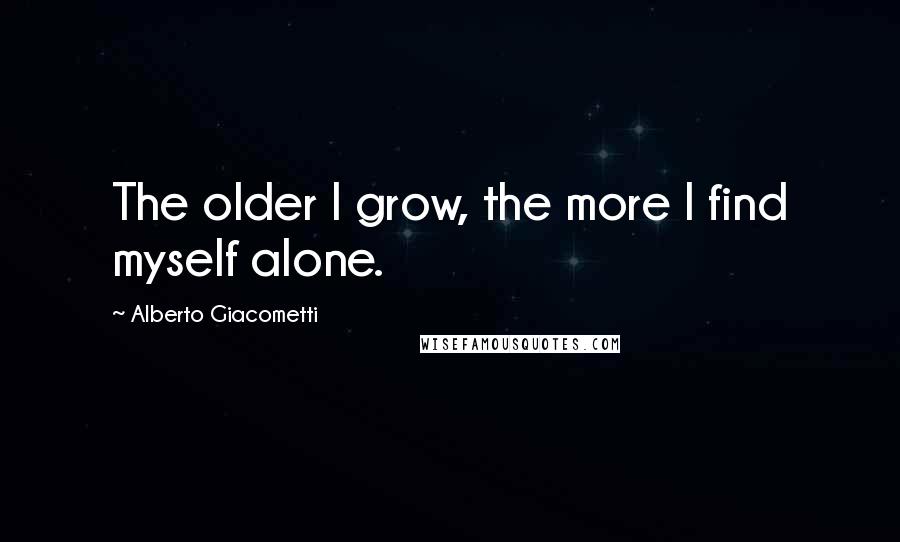 Alberto Giacometti Quotes: The older I grow, the more I find myself alone.