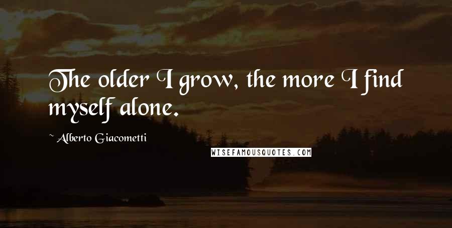 Alberto Giacometti Quotes: The older I grow, the more I find myself alone.