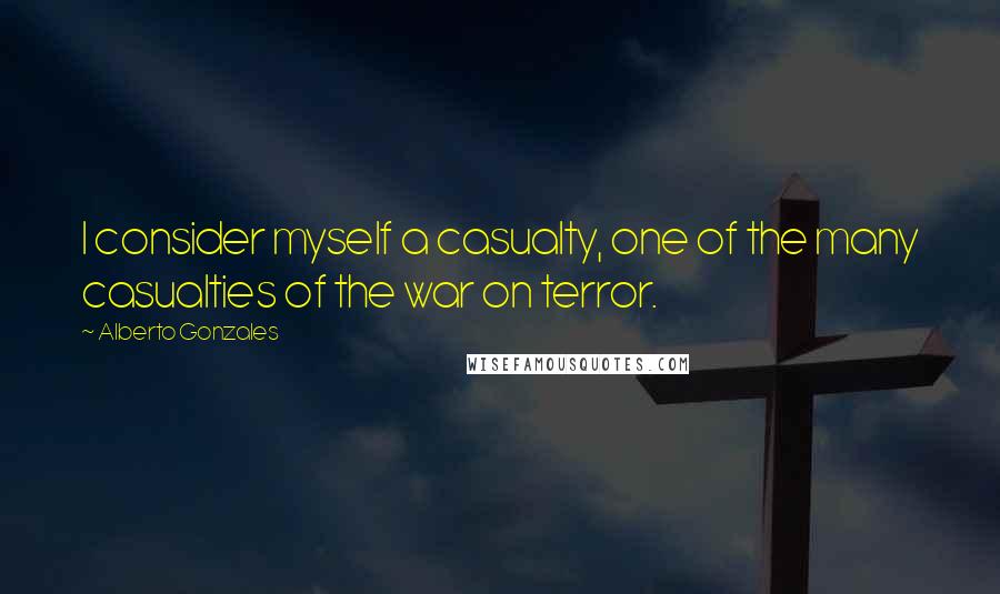 Alberto Gonzales Quotes: I consider myself a casualty, one of the many casualties of the war on terror.