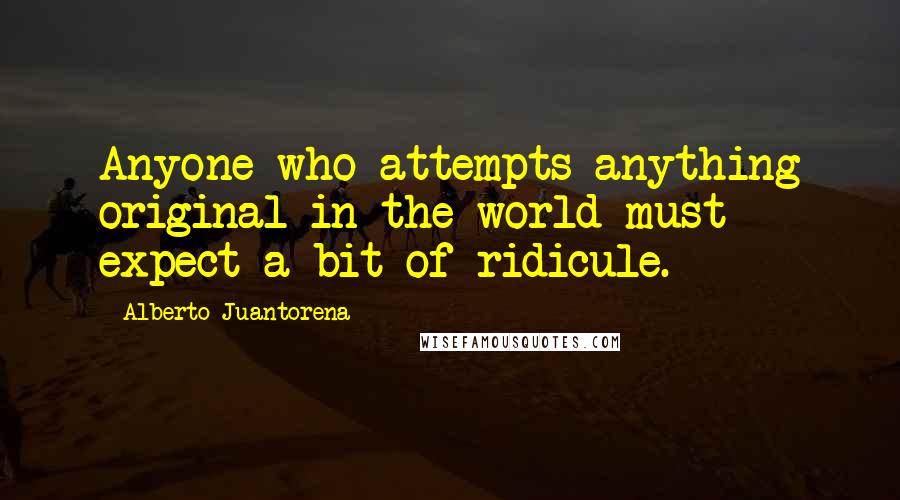 Alberto Juantorena Quotes: Anyone who attempts anything original in the world must expect a bit of ridicule.