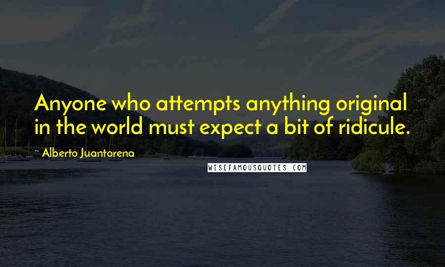 Alberto Juantorena Quotes: Anyone who attempts anything original in the world must expect a bit of ridicule.