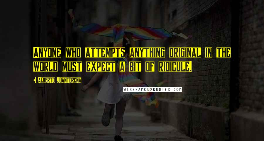 Alberto Juantorena Quotes: Anyone who attempts anything original in the world must expect a bit of ridicule.