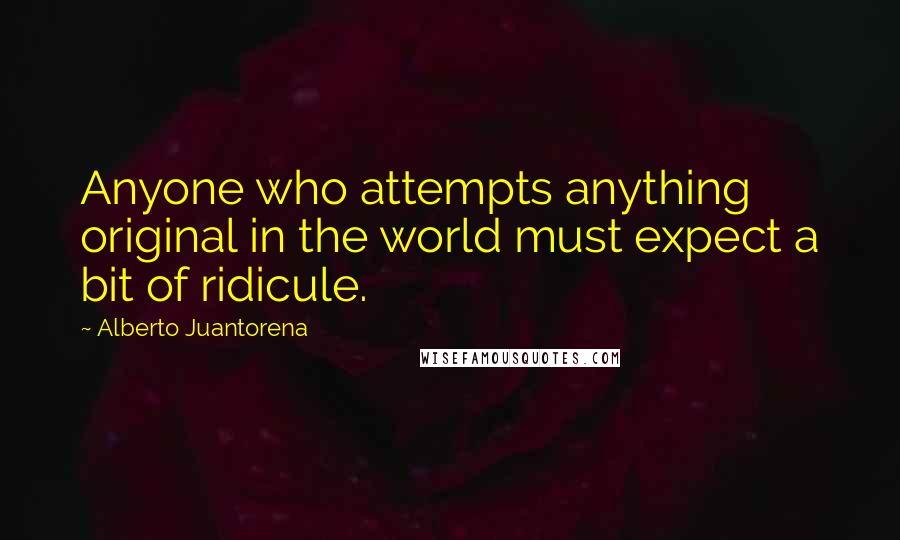 Alberto Juantorena Quotes: Anyone who attempts anything original in the world must expect a bit of ridicule.