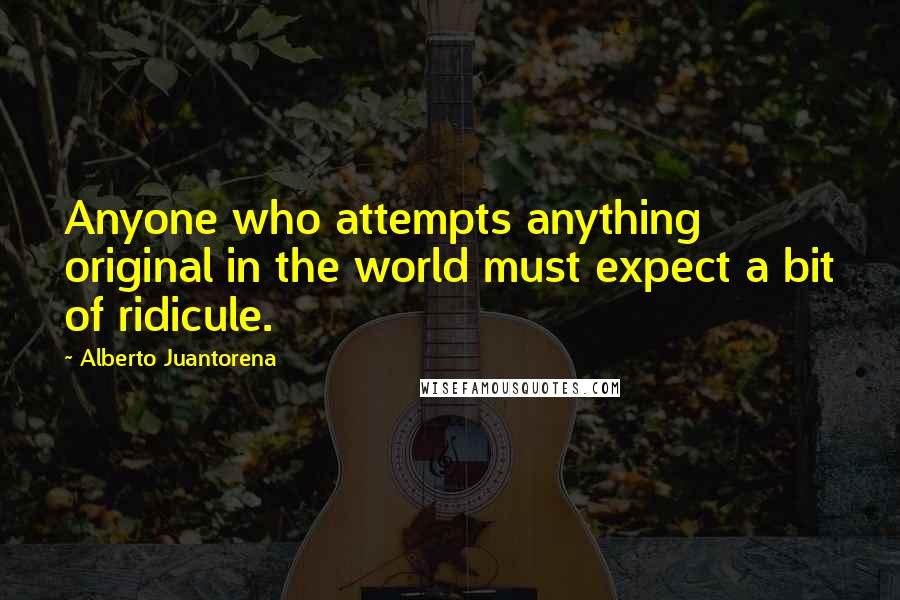 Alberto Juantorena Quotes: Anyone who attempts anything original in the world must expect a bit of ridicule.