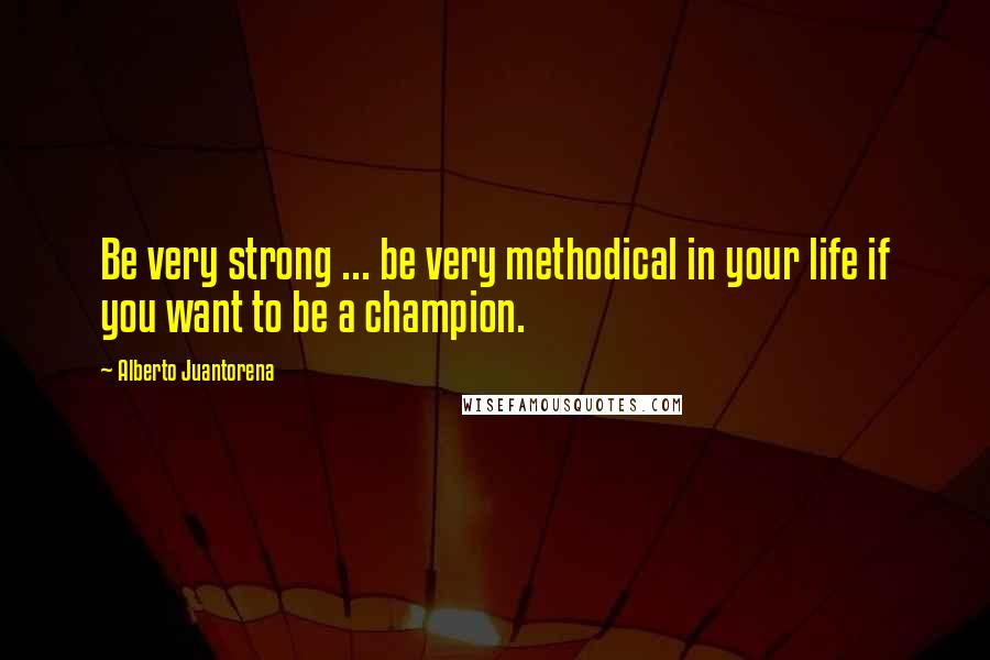 Alberto Juantorena Quotes: Be very strong ... be very methodical in your life if you want to be a champion.