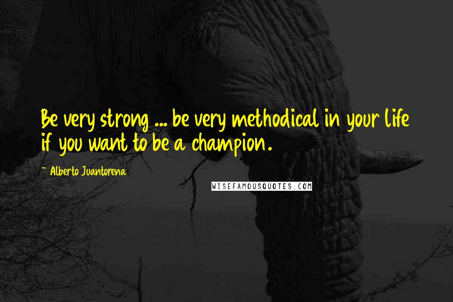 Alberto Juantorena Quotes: Be very strong ... be very methodical in your life if you want to be a champion.