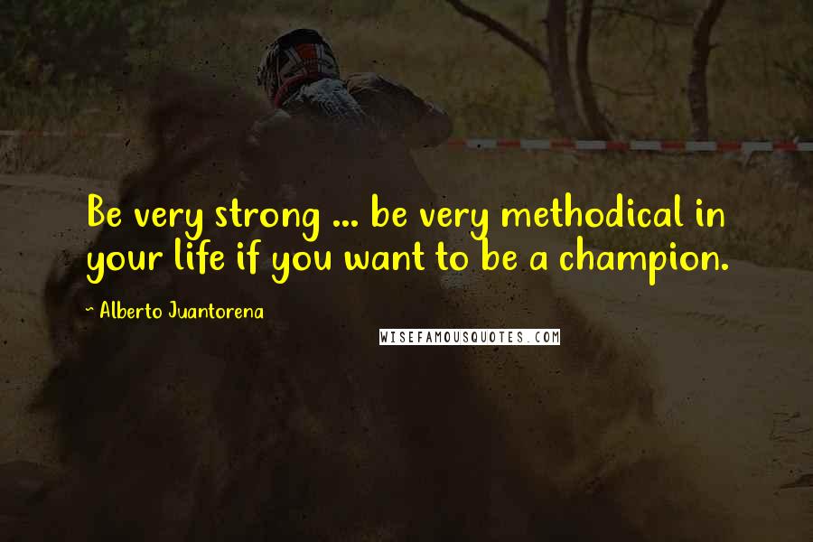 Alberto Juantorena Quotes: Be very strong ... be very methodical in your life if you want to be a champion.