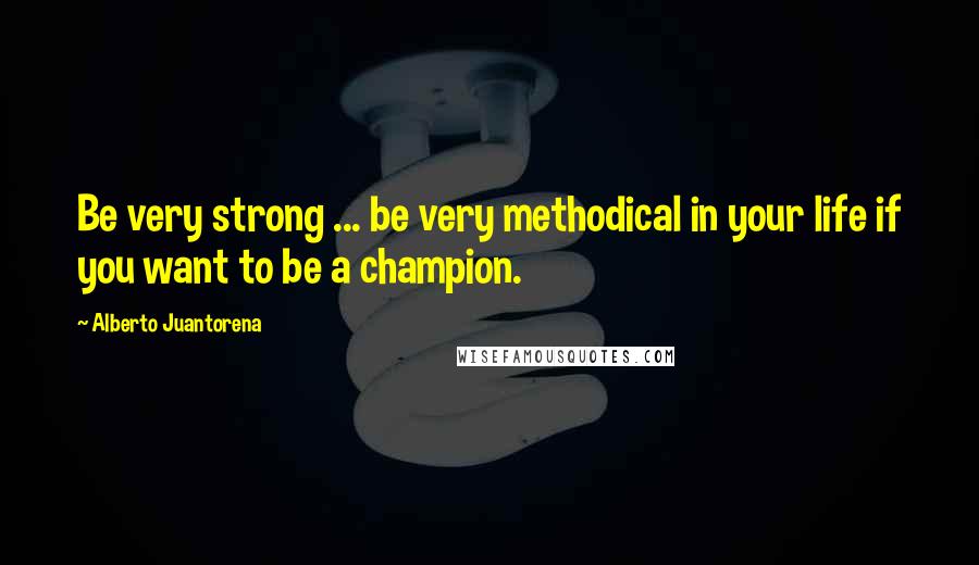 Alberto Juantorena Quotes: Be very strong ... be very methodical in your life if you want to be a champion.